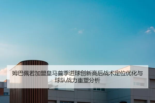 姆巴佩若加盟皇马首季进球创新高后战术定位优化与球队战力重塑分析