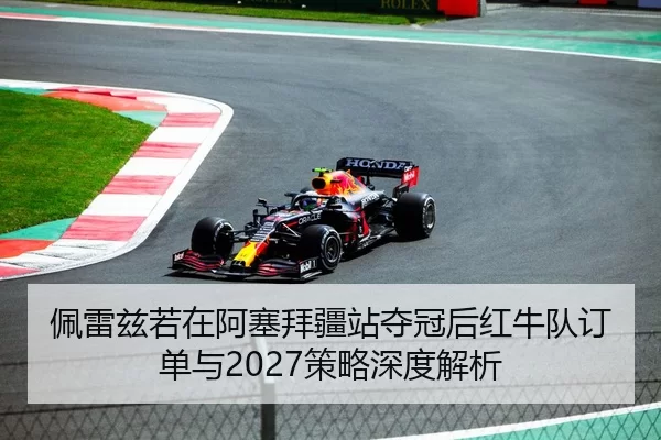 佩雷兹若在阿塞拜疆站夺冠后红牛队订单与2027策略深度解析