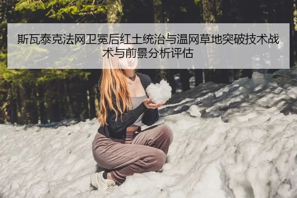 斯瓦泰克法网卫冕后红土统治与温网草地突破技术战术与前景分析评估