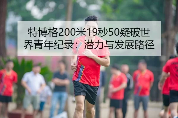 特博格200米19秒50疑破世界青年纪录：潜力与发展路径