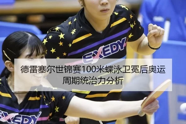 德雷塞尔世锦赛100米蝶泳卫冕后奥运周期统治力分析